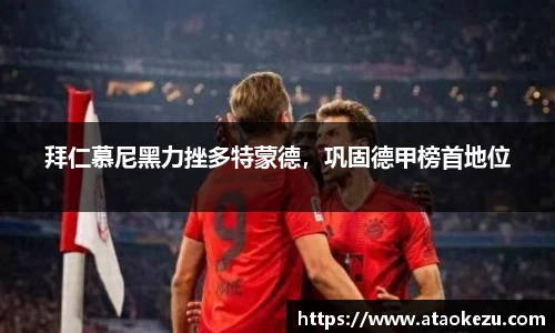 拜仁慕尼黑力挫多特蒙德，巩固德甲榜首地位