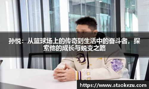 孙悦：从篮球场上的传奇到生活中的奋斗者，探索他的成长与蜕变之路