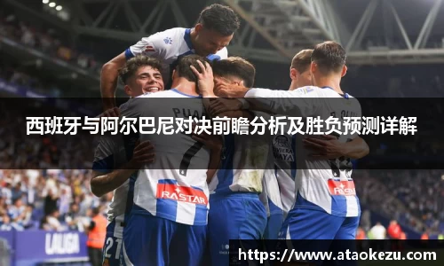 西班牙与阿尔巴尼对决前瞻分析及胜负预测详解